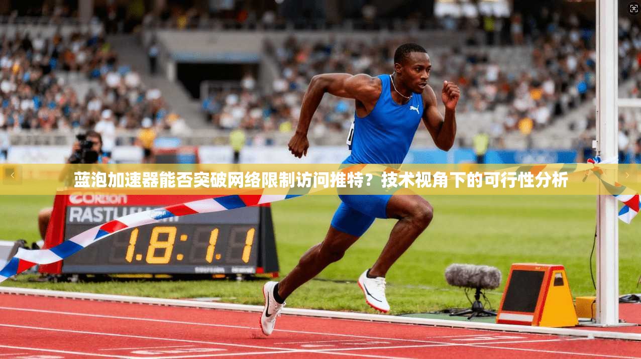 蓝泡加速器能否突破网络限制访问推特？技术视角下的可行性分析