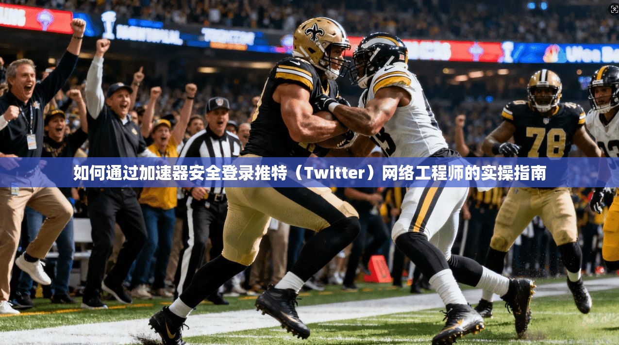 如何通过加速器安全登录推特（Twitter）网络工程师的实操指南