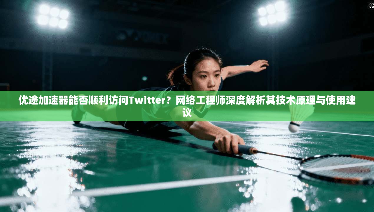 优途加速器能否顺利访问Twitter？网络工程师深度解析其技术原理与使用建议