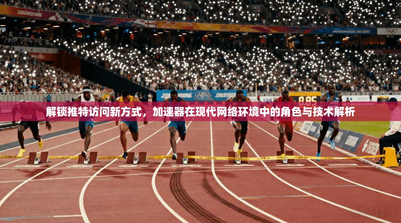 解锁推特访问新方式,加速器在现代网络环境中的角色与技术解析