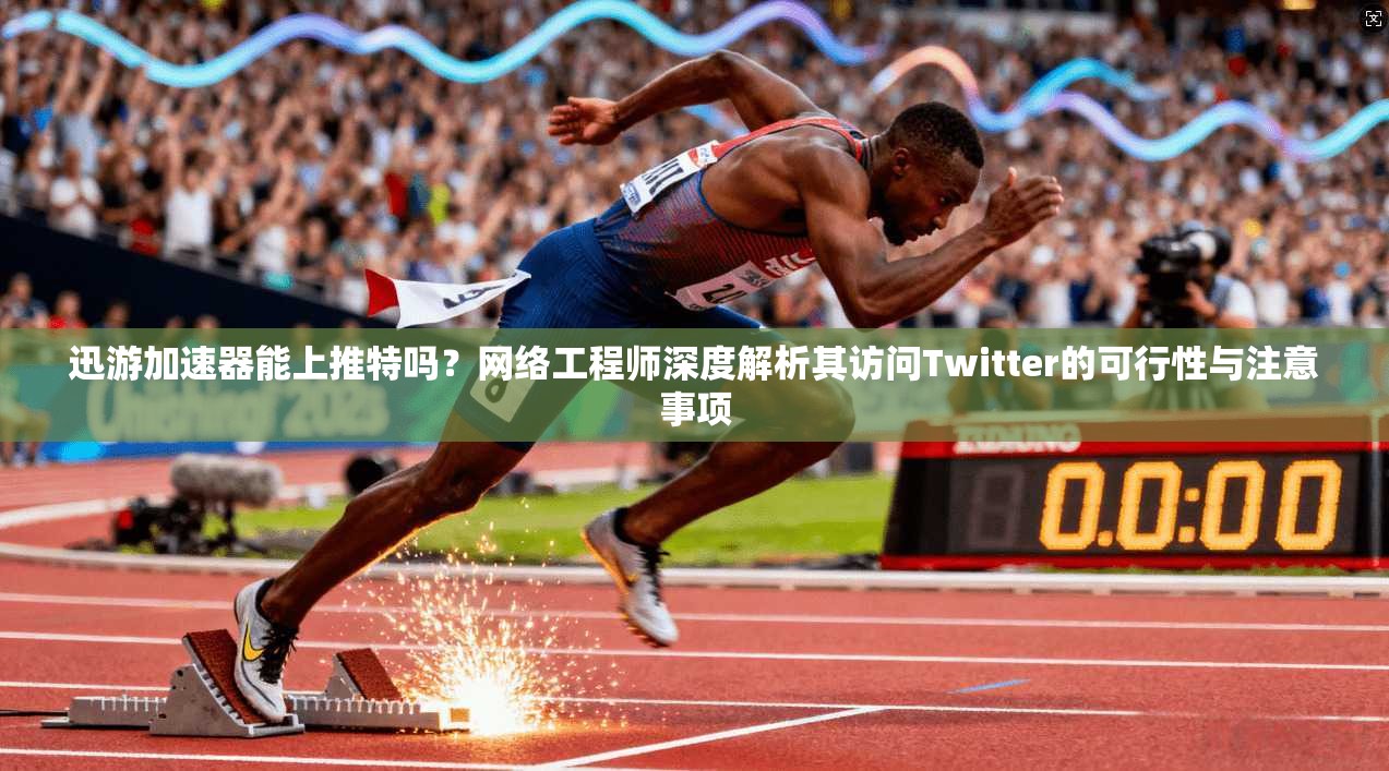 迅游加速器能上推特吗?网络工程师深度解析其访问Twitter的可行性与注意事项
