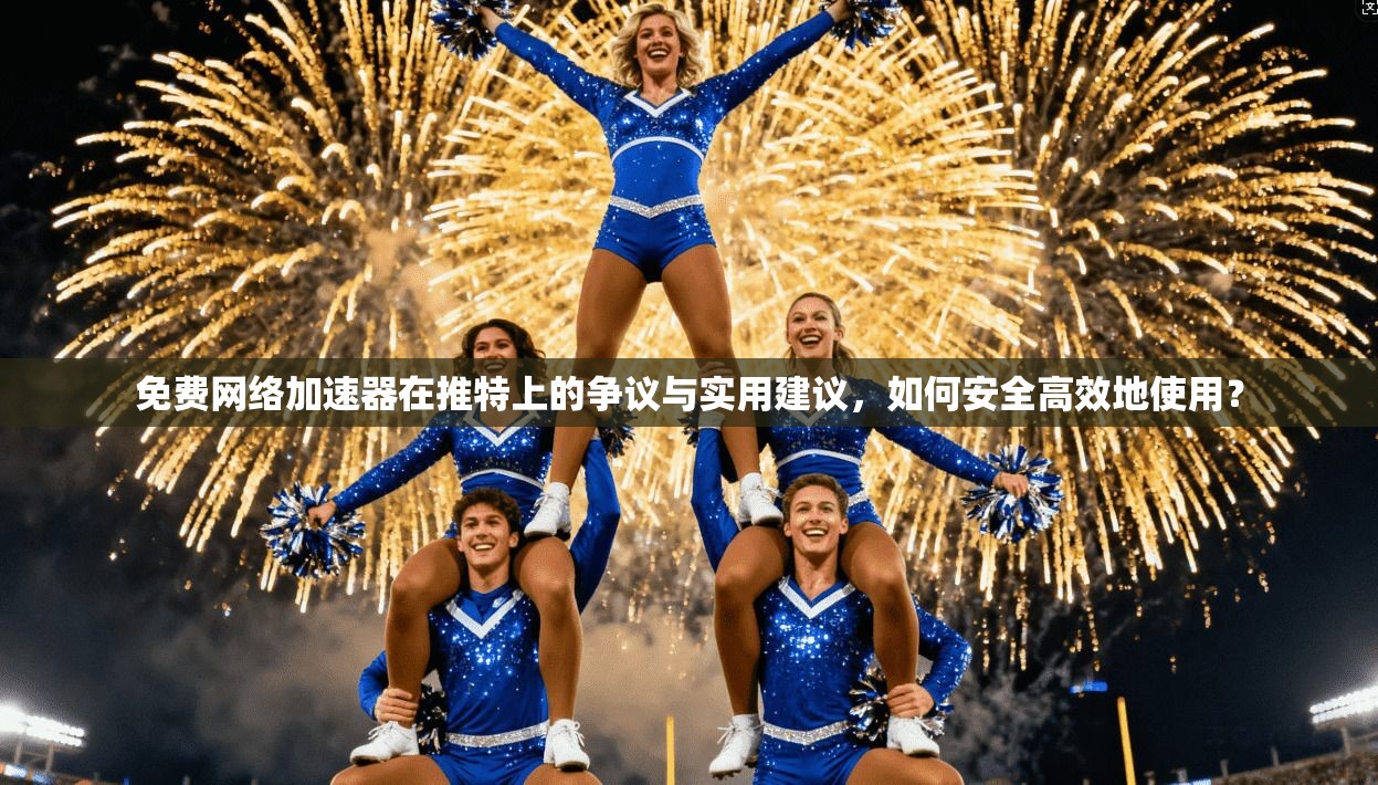 免费网络加速器在推特上的争议与实用建议，如何安全高效地使用？