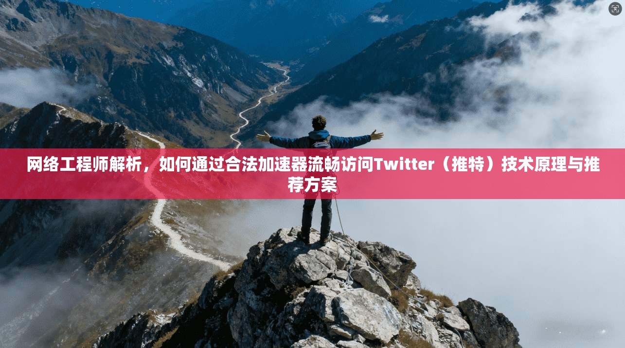 网络工程师解析，如何通过合法加速器流畅访问Twitter（推特）技术原理与推荐方案