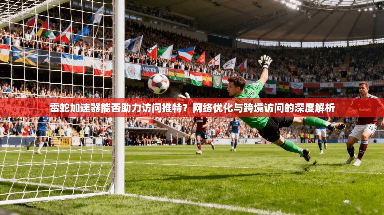 雷蛇加速器能否助力访问推特？网络优化与跨境访问的深度解析