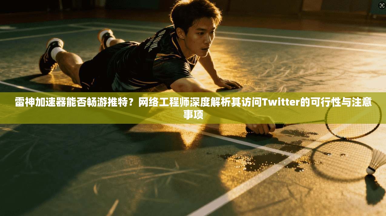 雷神加速器能否畅游推特?网络工程师深度解析其访问Twitter的可行性与注意事项
