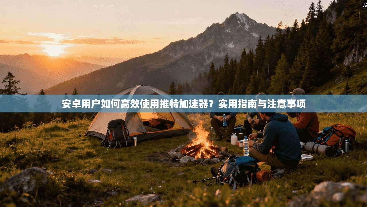 安卓用户如何高效使用推特加速器？实用指南与注意事项