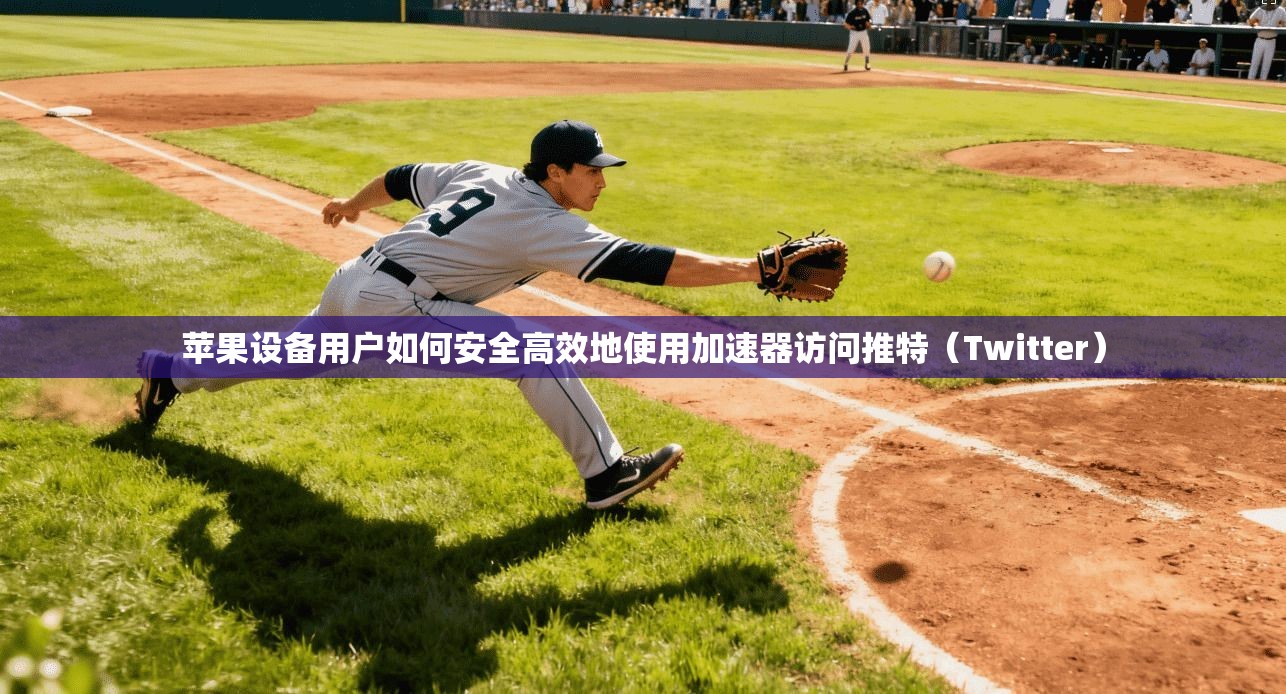 苹果设备用户如何安全高效地使用加速器访问推特（Twitter）