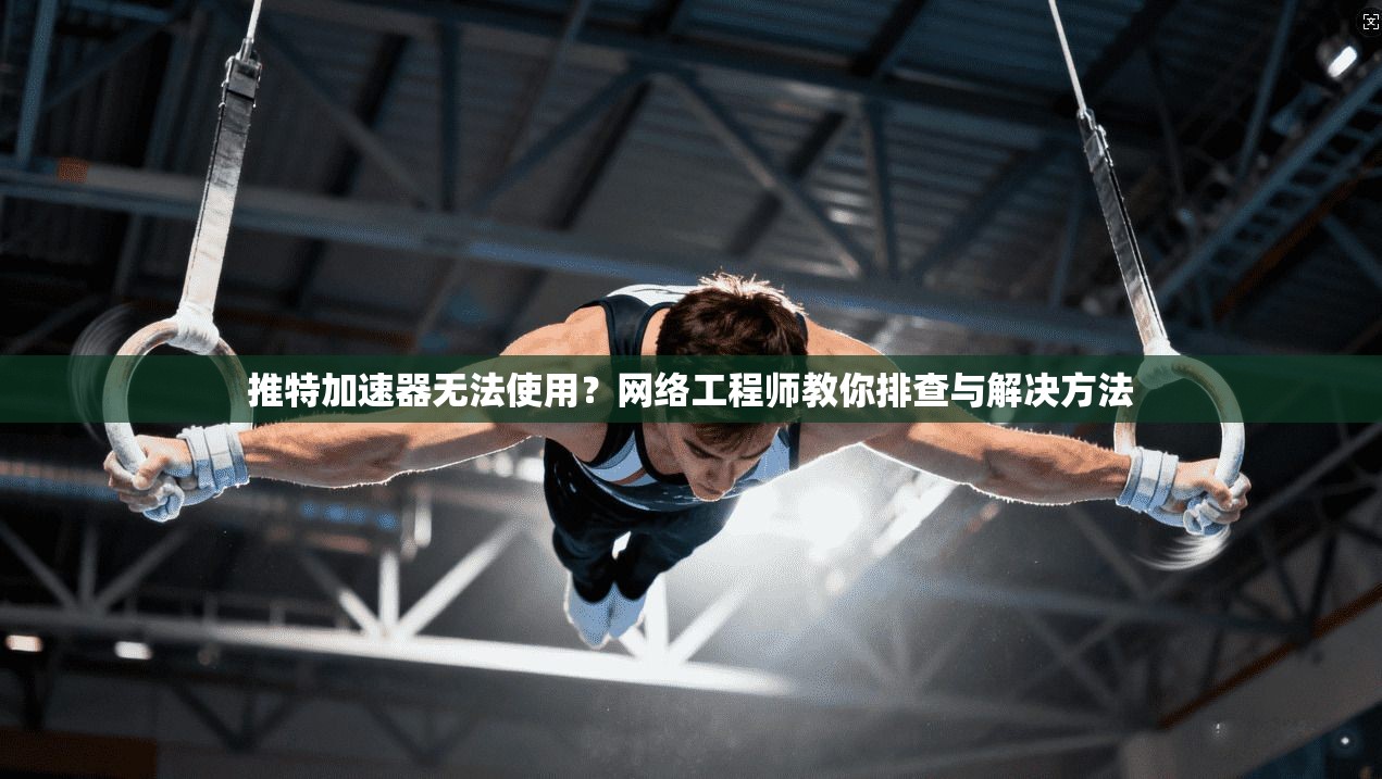 推特加速器无法使用？网络工程师教你排查与解决方法