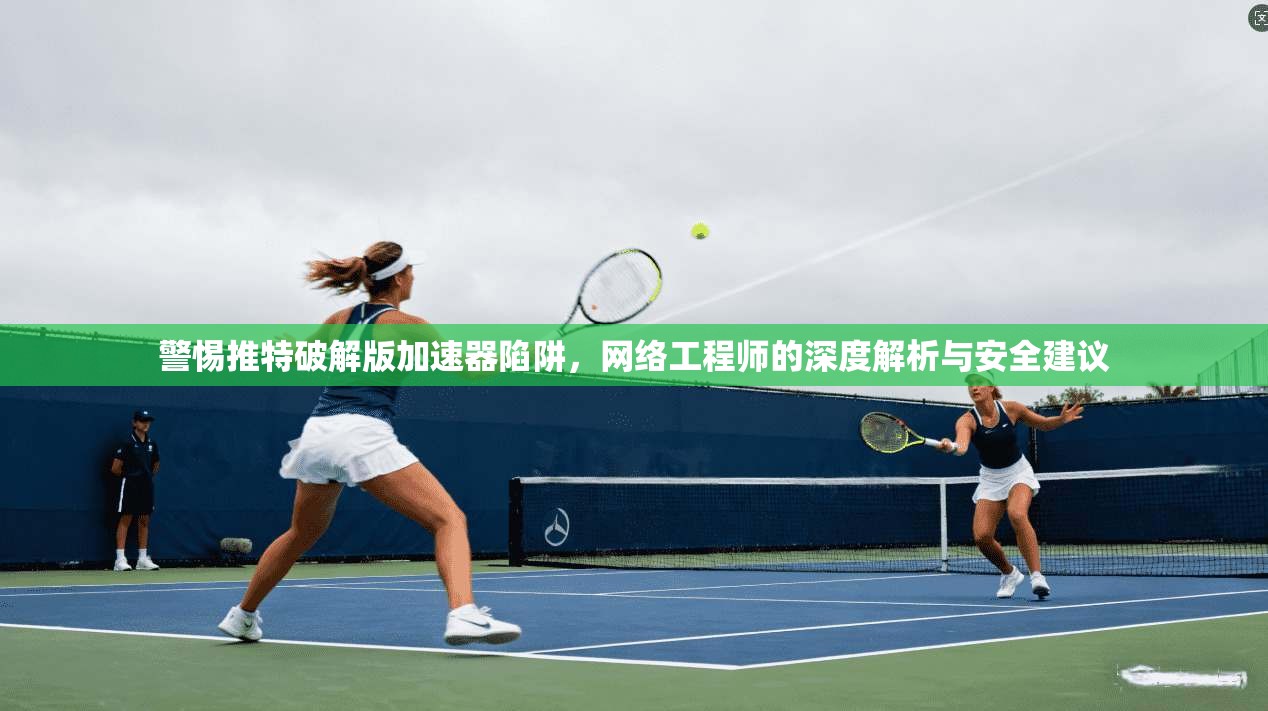 警惕推特破解版加速器陷阱，网络工程师的深度解析与安全建议