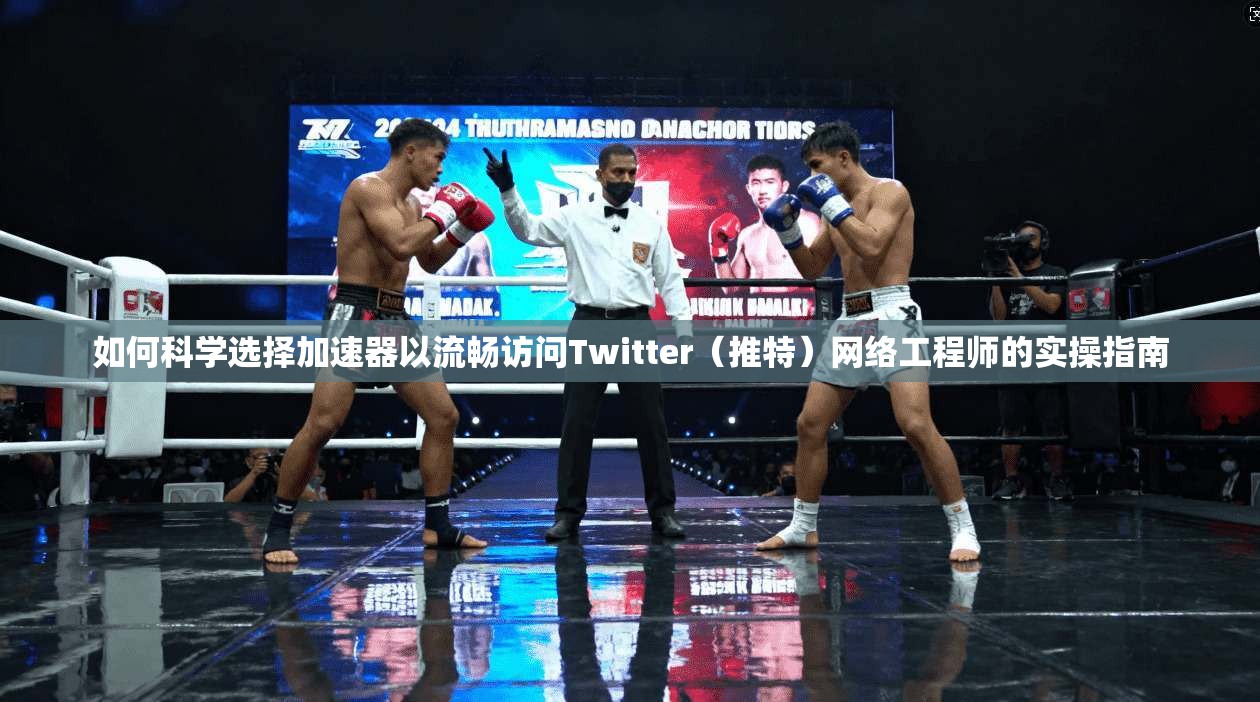 如何科学选择加速器以流畅访问Twitter（推特）网络工程师的实操指南