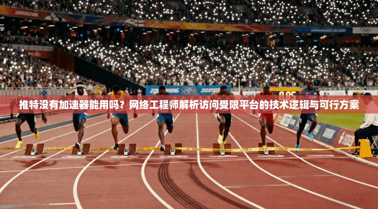 推特没有加速器能用吗？网络工程师解析访问受限平台的技术逻辑与可行方案