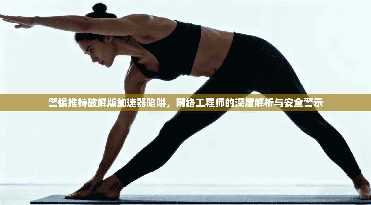 警惕推特破解版加速器陷阱，网络工程师的深度解析与安全警示