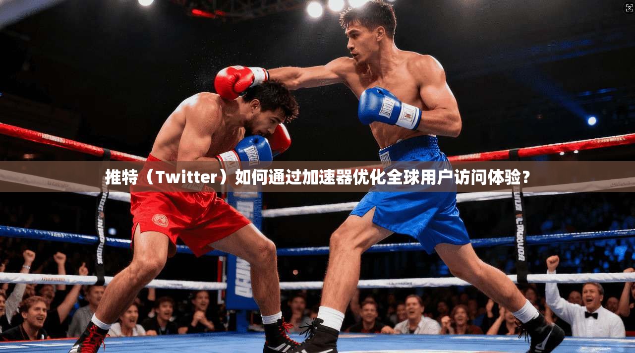 推特（Twitter）如何通过加速器优化全球用户访问体验？