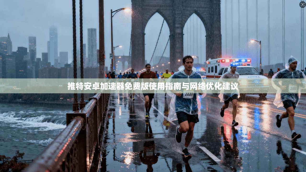 推特安卓加速器免费版使用指南与网络优化建议