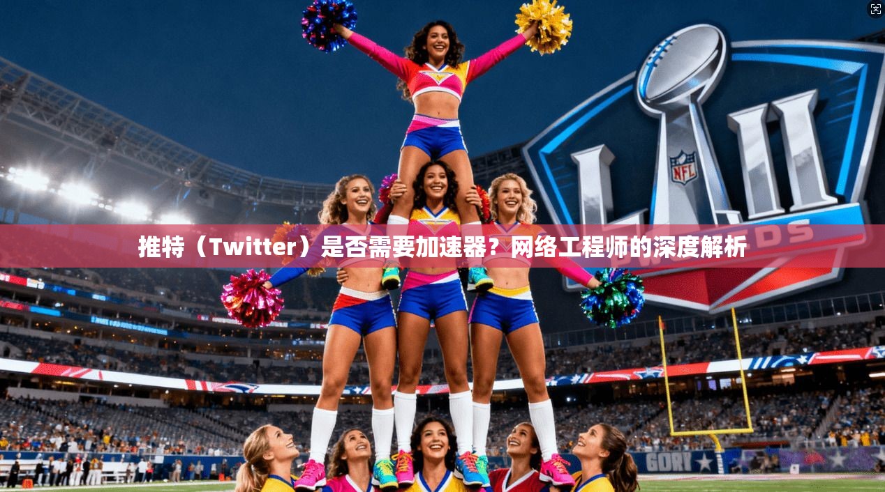 推特（Twitter）是否需要加速器？网络工程师的深度解析