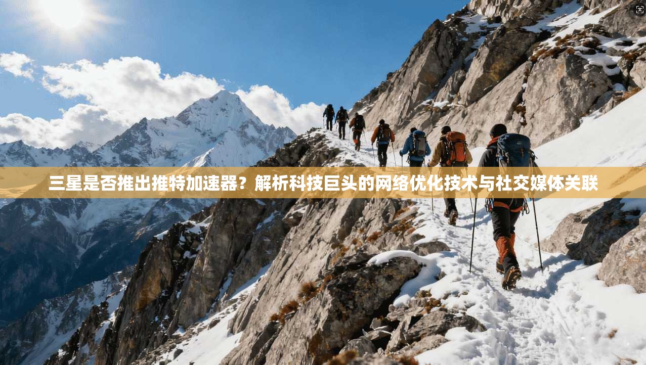 三星是否推出推特加速器？解析科技巨头的网络优化技术与社交媒体关联