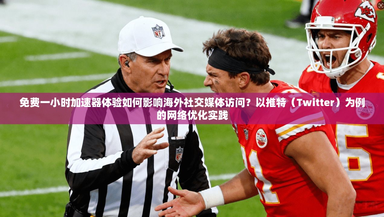 免费一小时加速器体验如何影响海外社交媒体访问?以推特(Twitter)为例的网络优化实践
