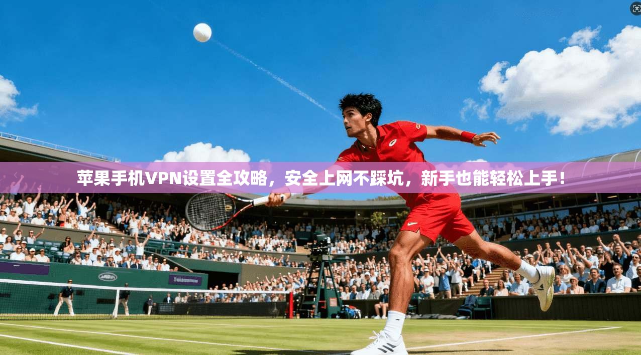 苹果手机VPN设置全攻略，安全上网不踩坑，新手也能轻松上手！