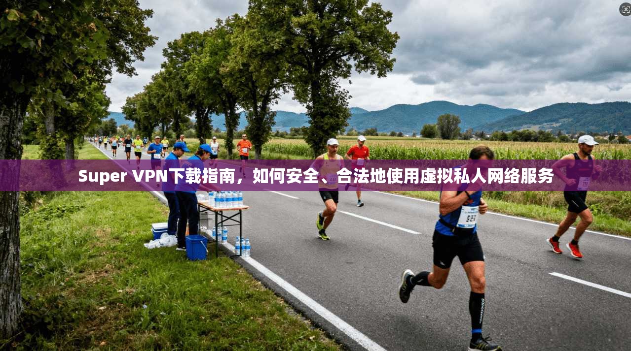 Super VPN下载指南,如何安全、合法地使用虚拟私人网络服务