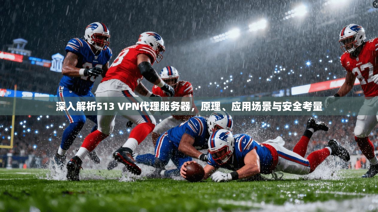 深入解析513 VPN代理服务器，原理、应用场景与安全考量