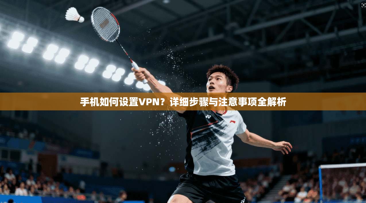手机如何设置VPN？详细步骤与注意事项全解析