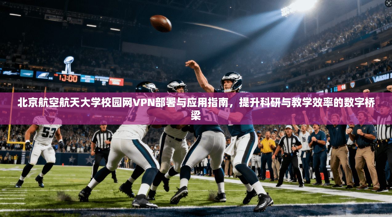 北京航空航天大学校园网VPN部署与应用指南，提升科研与教学效率的数字桥梁