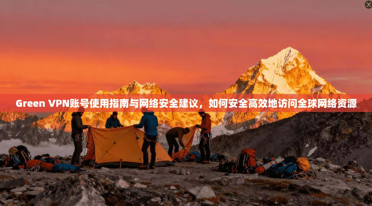Green VPN账号使用指南与网络安全建议，如何安全高效地访问全球网络资源