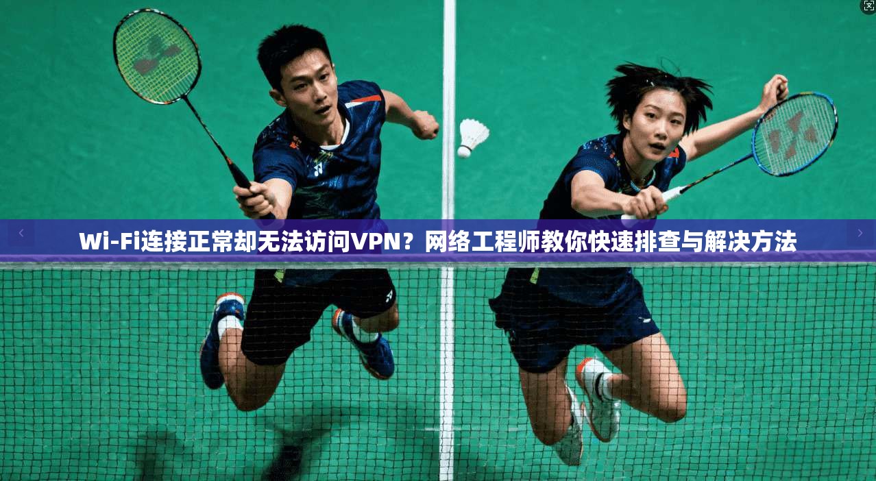 Wi-Fi连接正常却无法访问VPN？网络工程师教你快速排查与解决方法