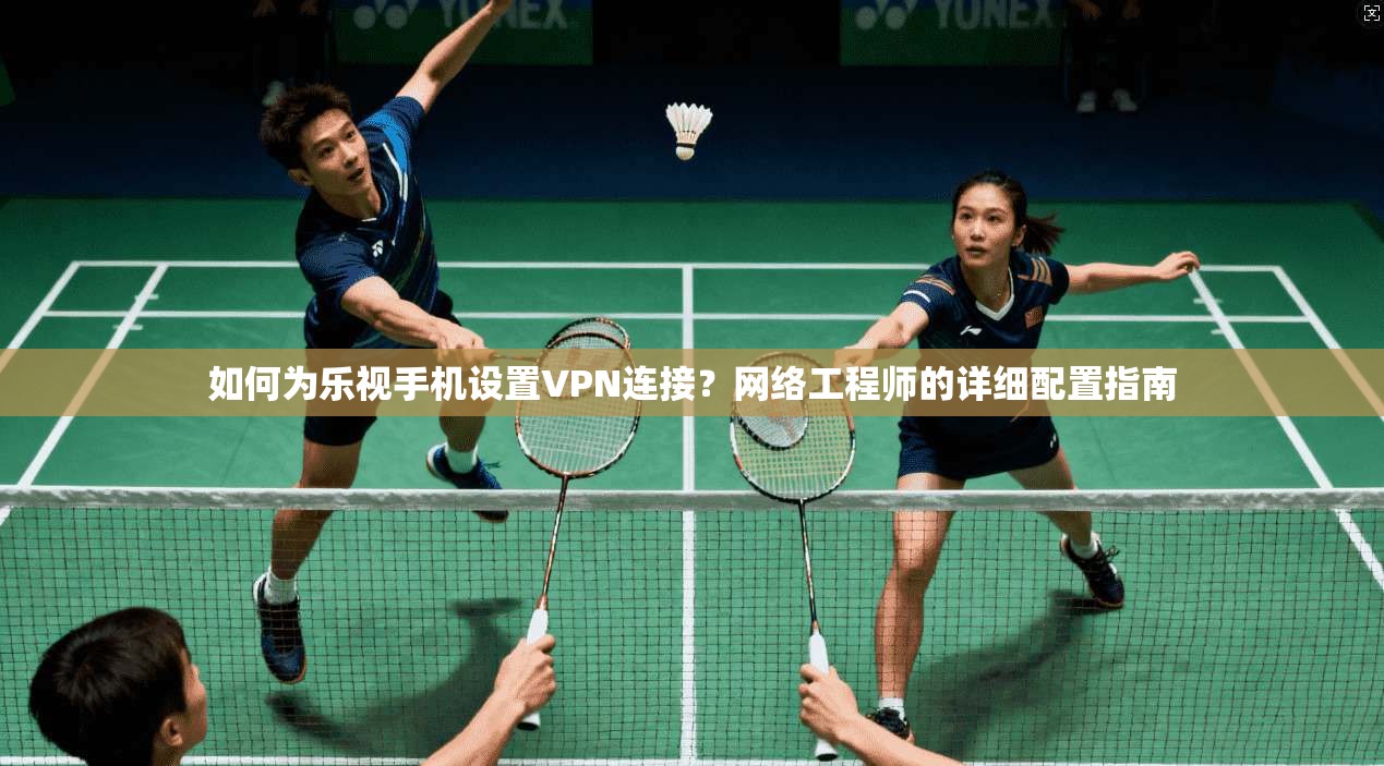 如何为乐视手机设置VPN连接？网络工程师的详细配置指南