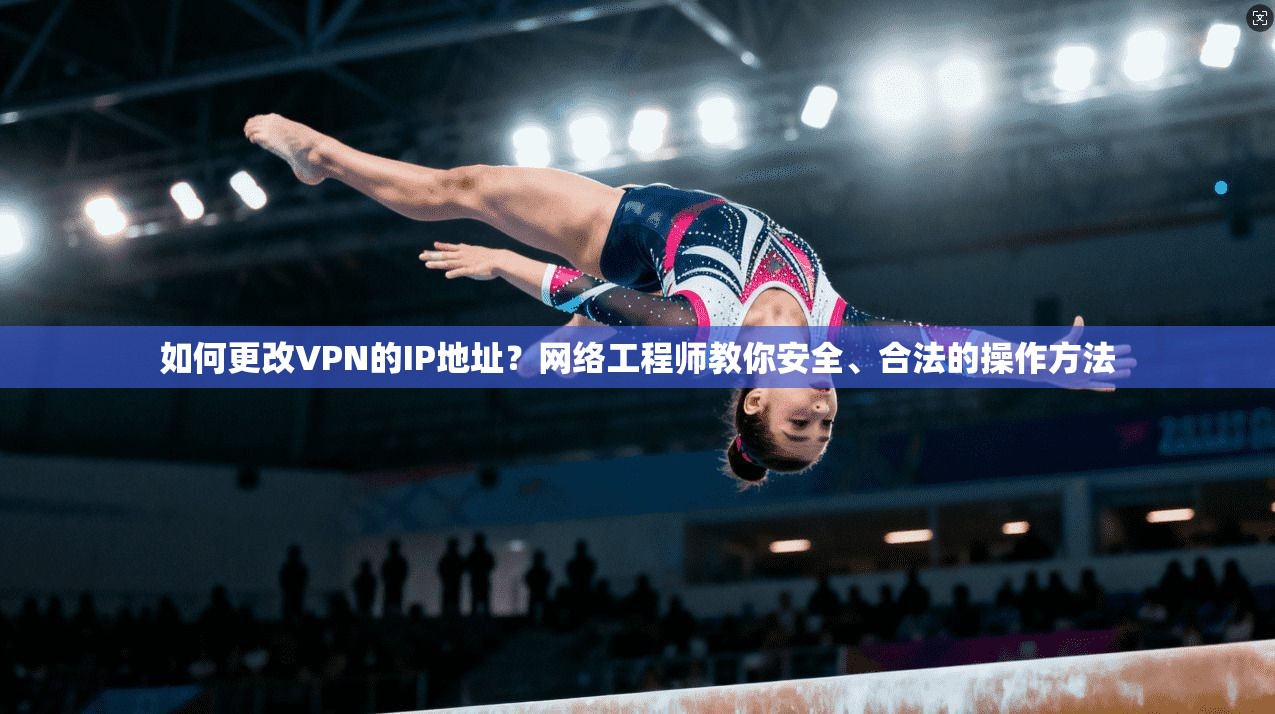 如何更改VPN的IP地址？网络工程师教你安全、合法的操作方法