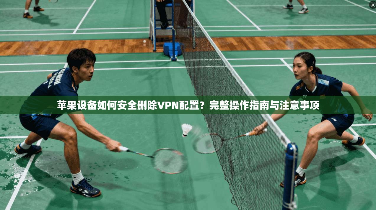 苹果设备如何安全删除VPN配置？完整操作指南与注意事项