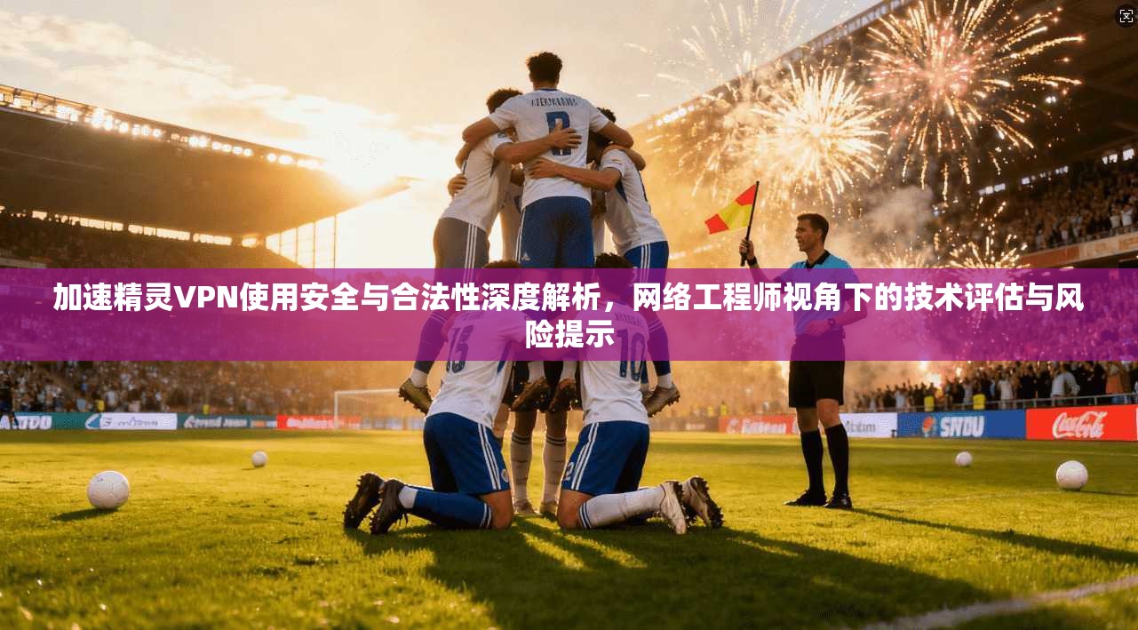 加速精灵VPN使用安全与合法性深度解析，网络工程师视角下的技术评估与风险提示