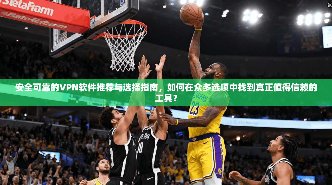 安全可靠的VPN软件推荐与选择指南，如何在众多选项中找到真正值得信赖的工具？