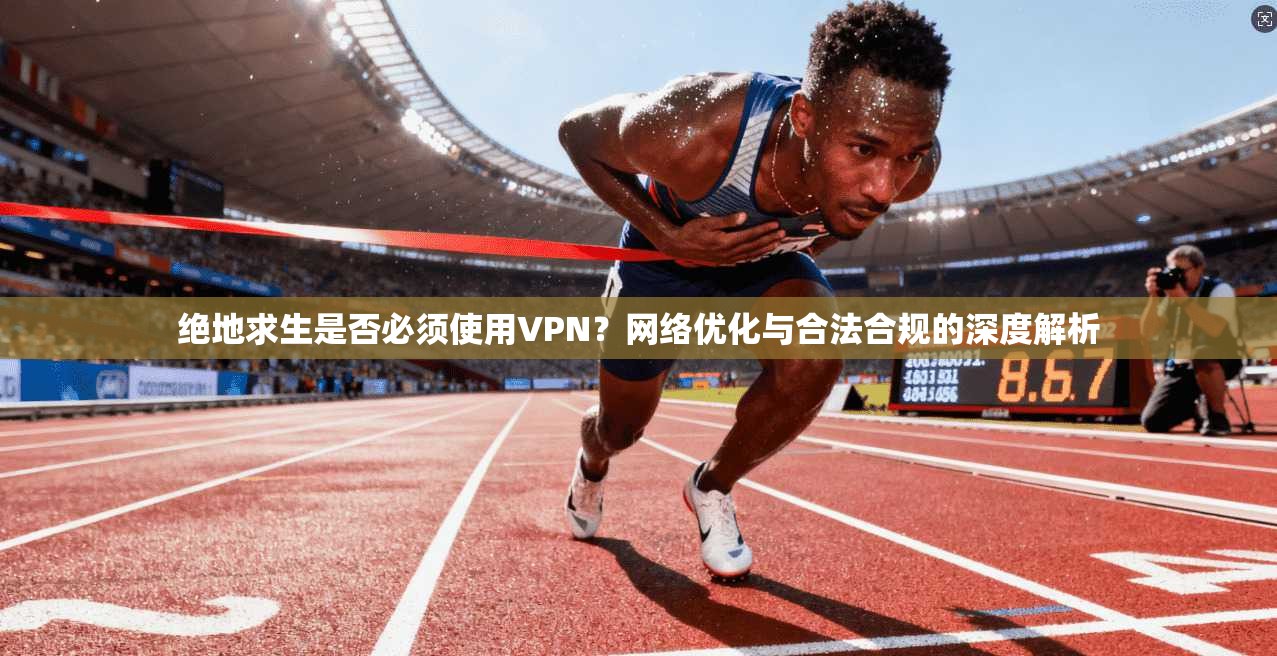 绝地求生是否必须使用VPN？网络优化与合法合规的深度解析