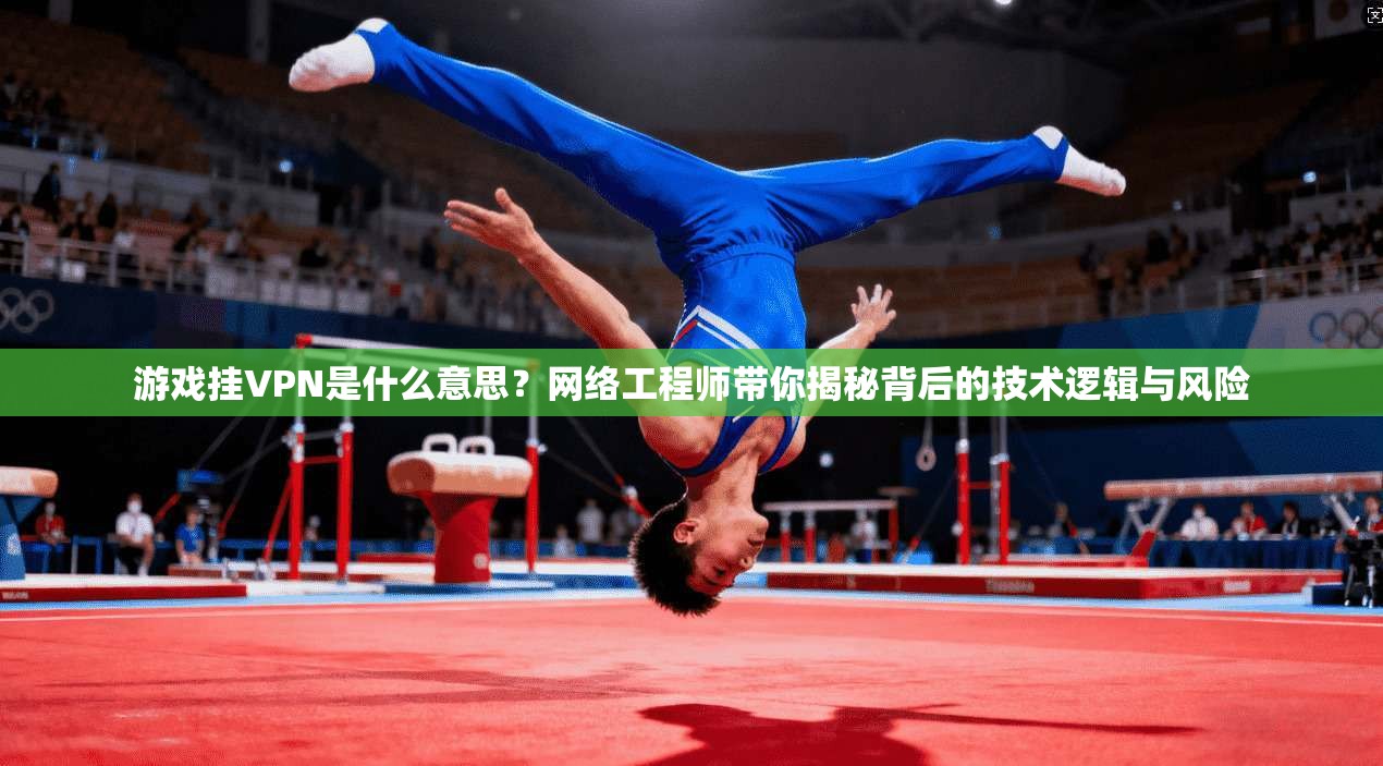 游戏挂VPN是什么意思？网络工程师带你揭秘背后的技术逻辑与风险