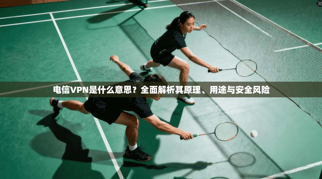 电信VPN是什么意思？全面解析其原理、用途与安全风险