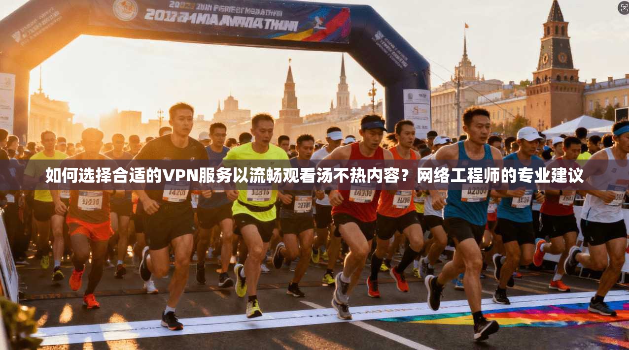 如何选择合适的VPN服务以流畅观看汤不热内容？网络工程师的专业建议