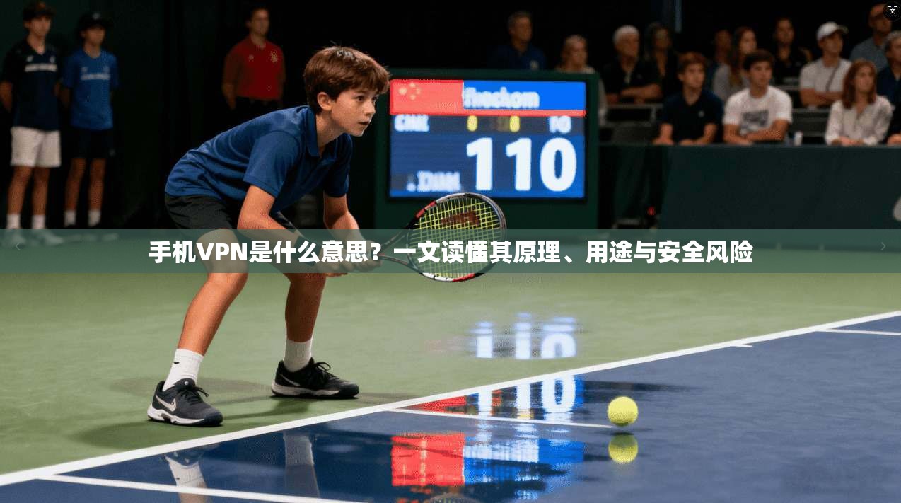 手机VPN是什么意思？一文读懂其原理、用途与安全风险