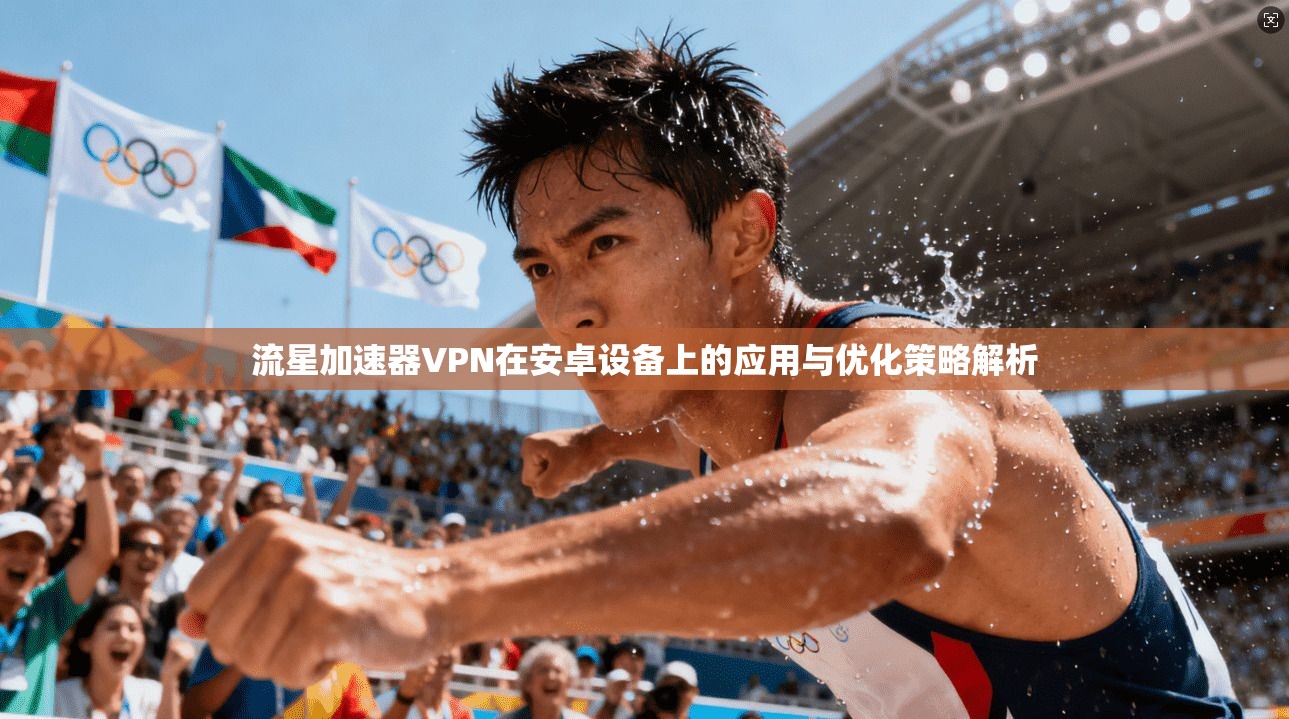 流星加速器VPN在安卓设备上的应用与优化策略解析