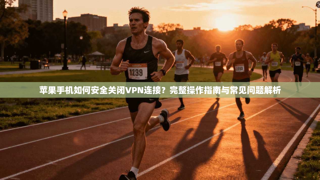 苹果手机如何安全关闭VPN连接？完整操作指南与常见问题解析