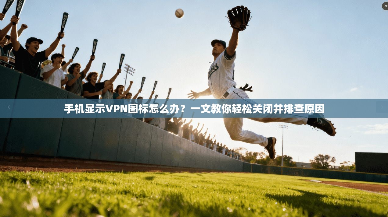 手机显示VPN图标怎么办？一文教你轻松关闭并排查原因