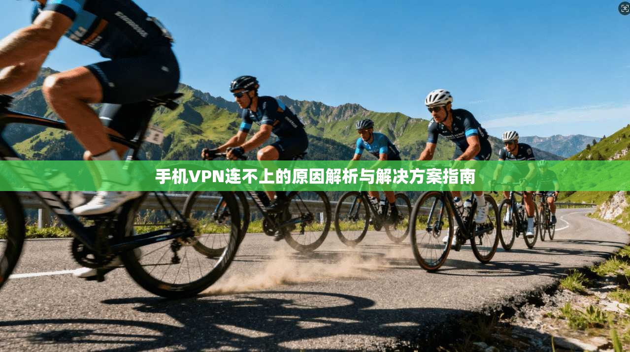 手机VPN连不上的原因解析与解决方案指南