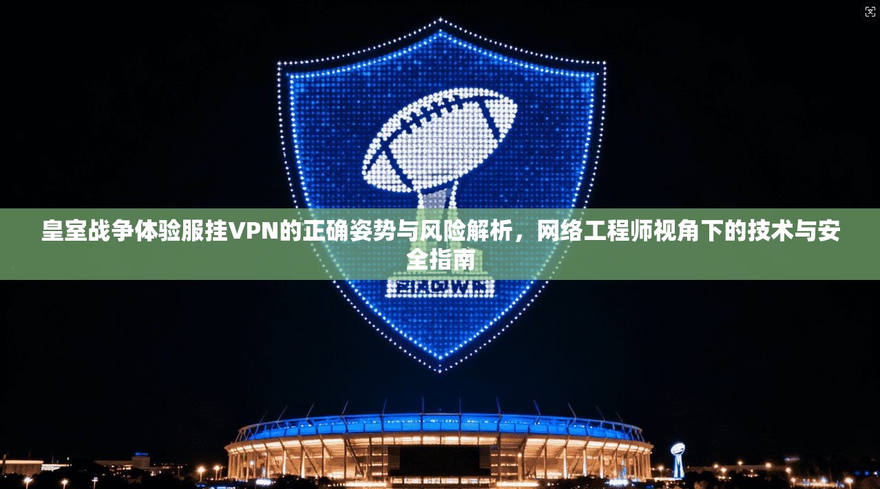 皇室战争体验服挂VPN的正确姿势与风险解析，网络工程师视角下的技术与安全指南