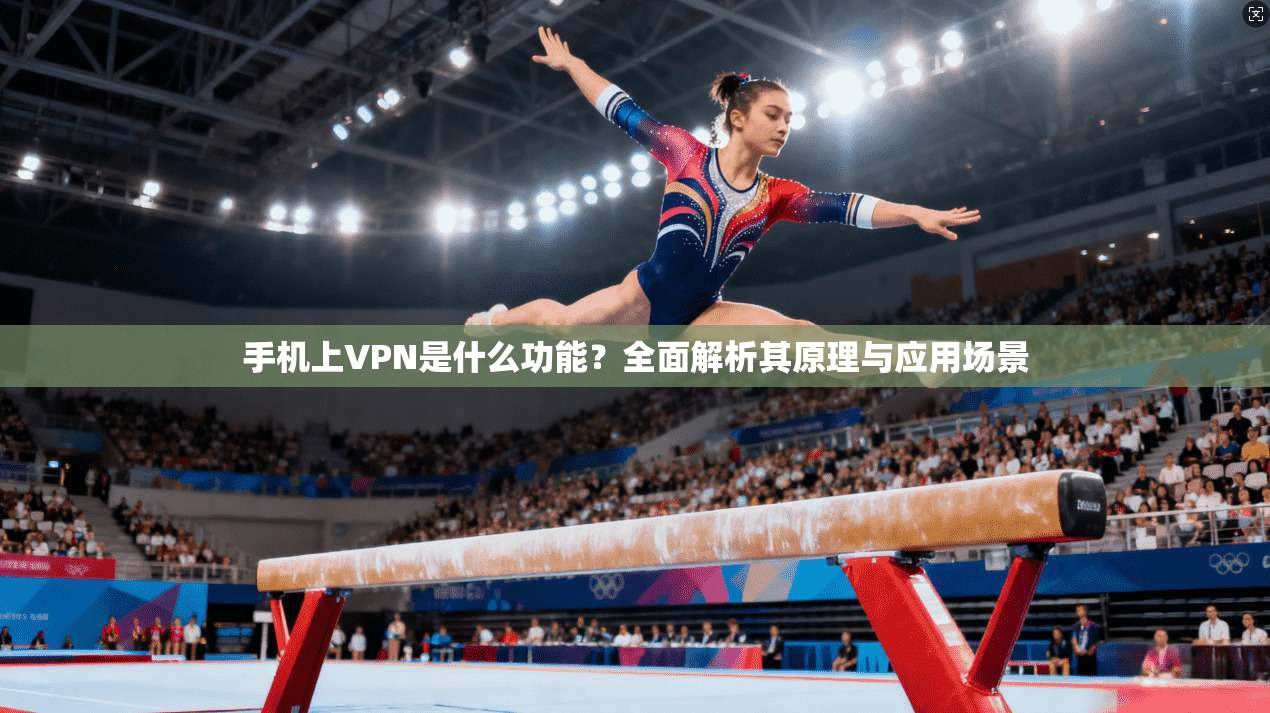 手机上VPN是什么功能?全面解析其原理与应用场景