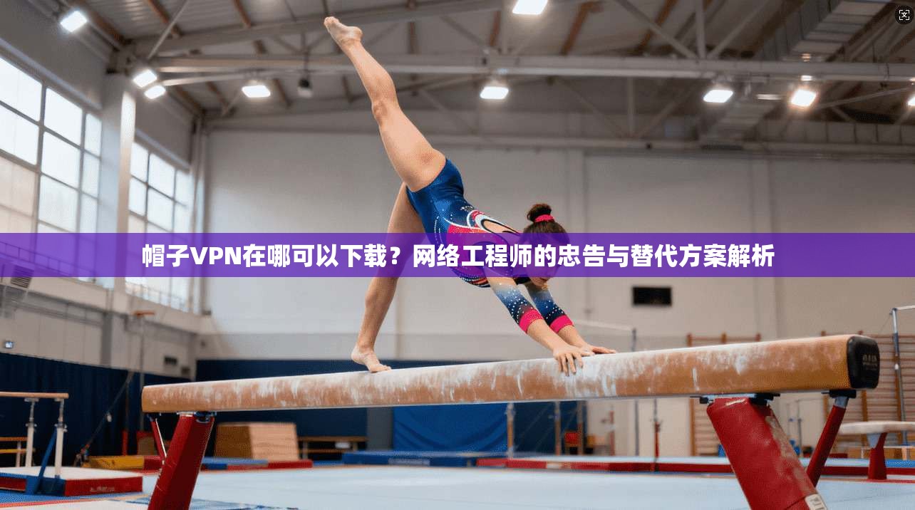 帽子VPN在哪可以下载？网络工程师的忠告与替代方案解析