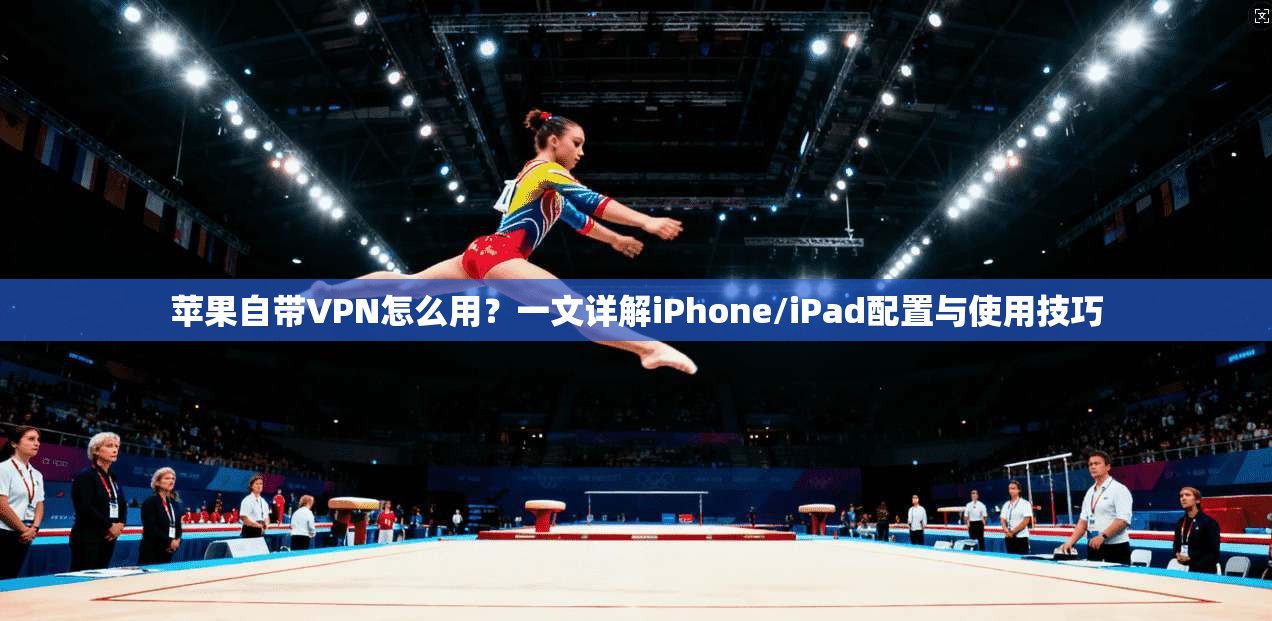 苹果自带VPN怎么用?一文详解iPhone/iPad配置与使用技巧