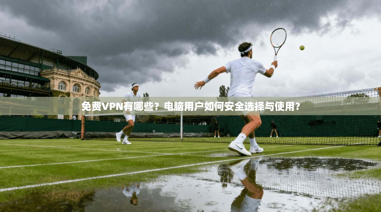 免费VPN有哪些?电脑用户如何安全选择与使用?