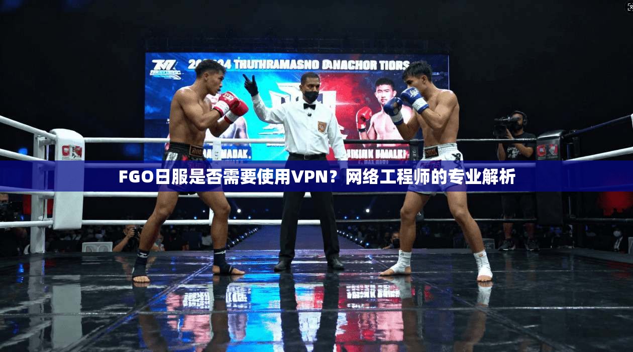 FGO日服是否需要使用VPN？网络工程师的专业解析