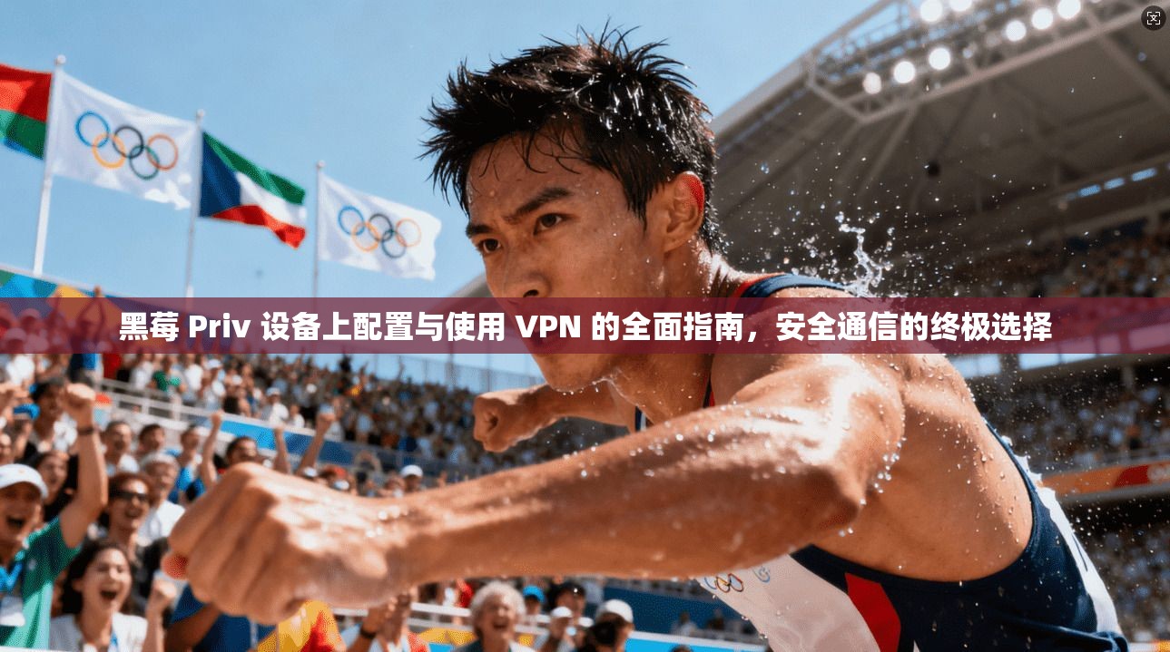 黑莓 Priv 设备上配置与使用 VPN 的全面指南,安全通信的终极选择