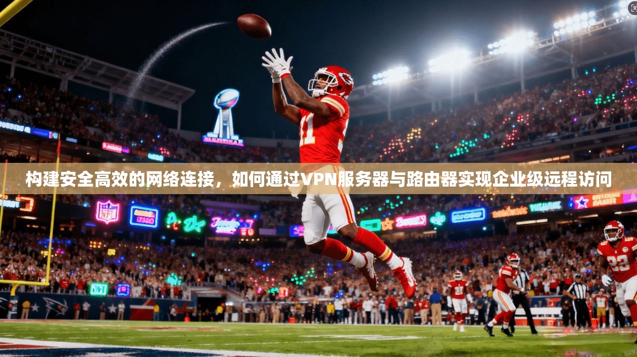 构建安全高效的网络连接，如何通过VPN服务器与路由器实现企业级远程访问